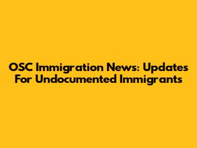 OSC Immigration News: Updates For Undocumented Immigrants
