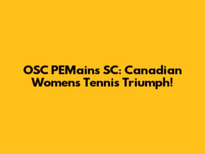 OSC PEMains SC: Canadian Women's Tennis Triumph!