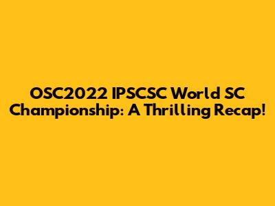 OSC2022 IPSCSC World SC Championship: A Thrilling Recap!