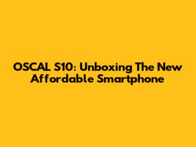 OSCAL S10: Unboxing The New Affordable Smartphone