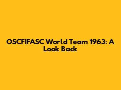 OSCFIFASC World Team 1963: A Look Back