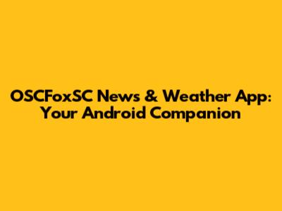 OSCFoxSC News & Weather App: Your Android Companion