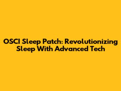 OSCI Sleep Patch: Revolutionizing Sleep With Advanced Tech