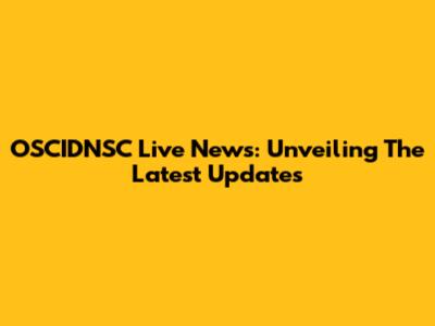 OSCIDNSC Live News: Unveiling The Latest Updates