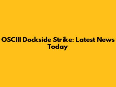 OSCIII Dockside Strike: Latest News Today