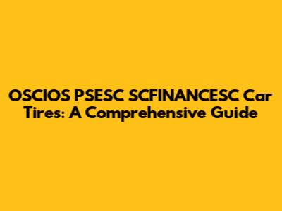 OSCIOS PSESC SCFINANCESC Car Tires: A Comprehensive Guide