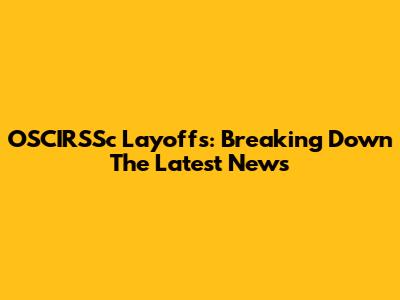 OSCIRSSc Layoffs: Breaking Down The Latest News