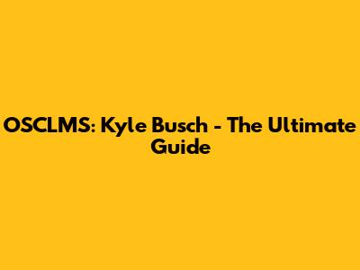 OSCLMS: Kyle Busch - The Ultimate Guide