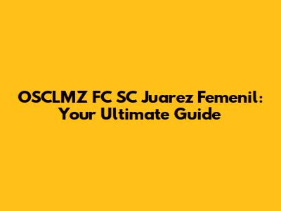 OSCLMZ FC SC Juarez Femenil: Your Ultimate Guide