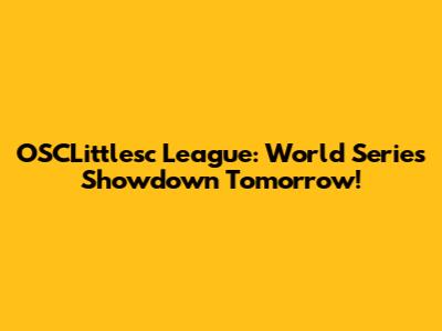 OSCLittlesc League: World Series Showdown Tomorrow!