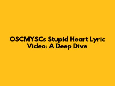 OSCMYSC's "Stupid Heart" Lyric Video: A Deep Dive