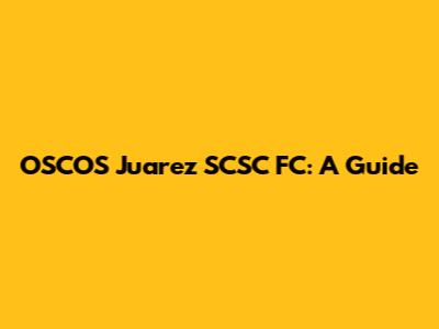 OSCOS Juarez SCSC FC: A Guide