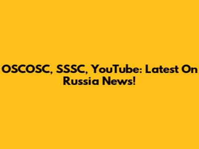 OSCOSC, SSSC, YouTube: Latest On Russia News!