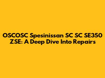 OSCOSC Spesinissan SC SC SE350 ZSE: A Deep Dive Into Repairs