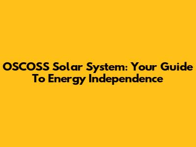 OSCOSS Solar System: Your Guide To Energy Independence