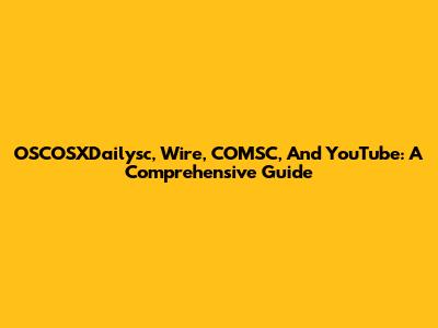 OSCOSXDailysc, Wire, COMSC, And YouTube: A Comprehensive Guide