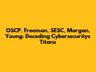 OSCP, Freeman, SESC, Morgan, Young: Decoding Cybersecurity's Titans