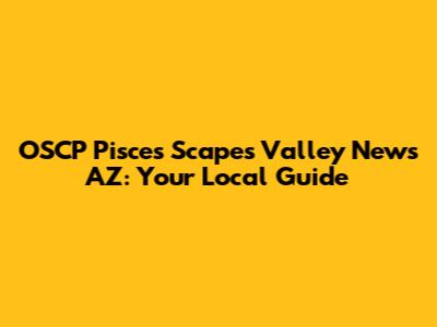 OSCP Pisces Scapes Valley News AZ: Your Local Guide