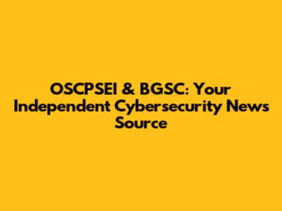 OSCPSEI & BGSC: Your Independent Cybersecurity News Source