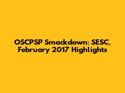 OSCPSP Smackdown: SESC, February 2017 Highlights