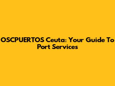 OSCPUERTOS Ceuta: Your Guide To Port Services
