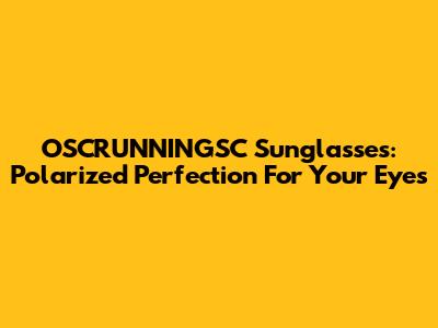 OSCRUNNINGSC Sunglasses: Polarized Perfection For Your Eyes