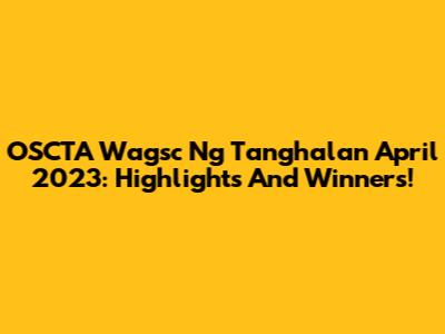OSCTA Wagsc Ng Tanghalan April 2023: Highlights And Winners!
