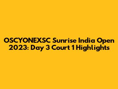 OSCYONEXSC Sunrise India Open 2023: Day 3 Court 1 Highlights