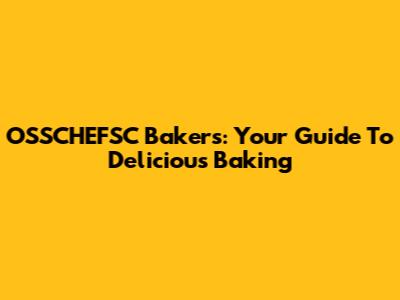 OSSCHEFSC Bakers: Your Guide To Delicious Baking