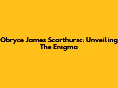 Obryce James Scarthursc: Unveiling The Enigma