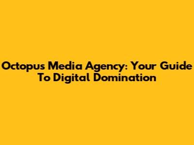 Octopus Media Agency: Your Guide To Digital Domination