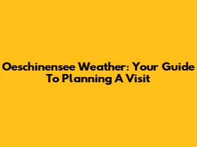 Oeschinensee Weather: Your Guide To Planning A Visit