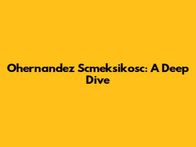 Ohernandez Scmeksikosc: A Deep Dive