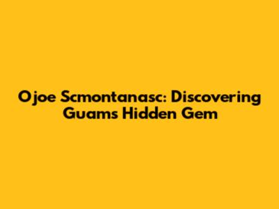 Ojoe Scmontanasc: Discovering Guam's Hidden Gem
