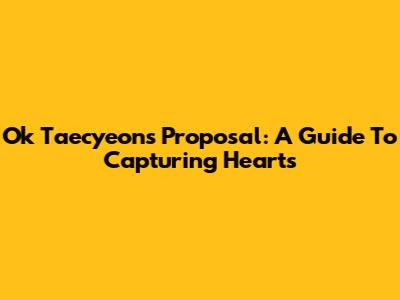 Ok Taecyeon's Proposal: A Guide To Capturing Hearts