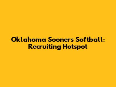 Oklahoma Sooners Softball: Recruiting Hotspot
