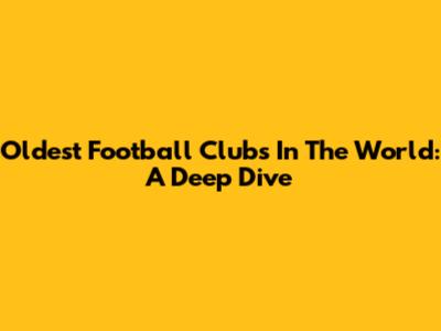 Oldest Football Clubs In The World: A Deep Dive