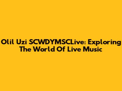 Olil Uzi SCWDYMSCLive: Exploring The World Of Live Music