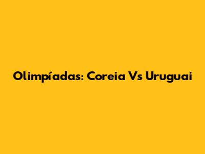 Olimpíadas: Coreia Vs Uruguai