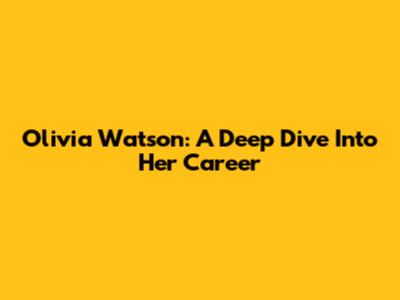 Olivia Watson: A Deep Dive Into Her Career