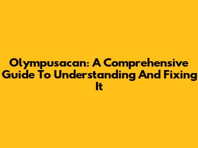 Olympusacan: A Comprehensive Guide To Understanding And Fixing It