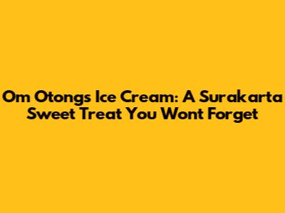 Om Otong's Ice Cream: A Surakarta Sweet Treat You Won't Forget
