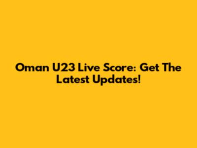 Oman U23 Live Score: Get The Latest Updates!