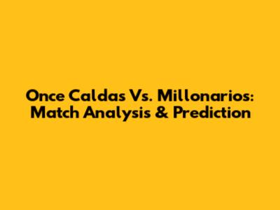 Once Caldas Vs. Millonarios: Match Analysis & Prediction