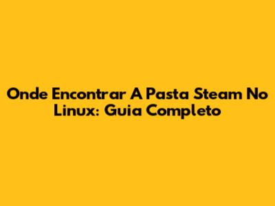 Onde Encontrar A Pasta Steam No Linux: Guia Completo