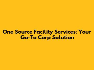 One Source Facility Services: Your Go-To Corp Solution