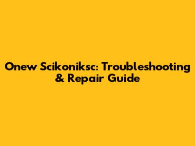 Onew Scikoniksc: Troubleshooting & Repair Guide