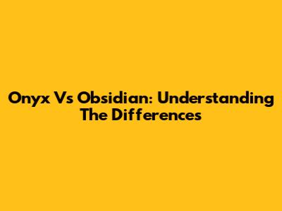 Onyx Vs Obsidian: Understanding The Differences