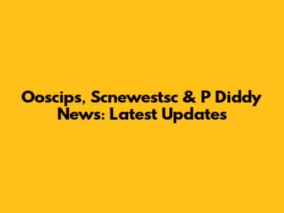 Ooscips, Scnewestsc & P Diddy News: Latest Updates