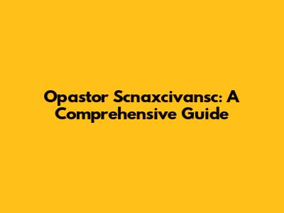 Opastor Scnaxcivansc: A Comprehensive Guide